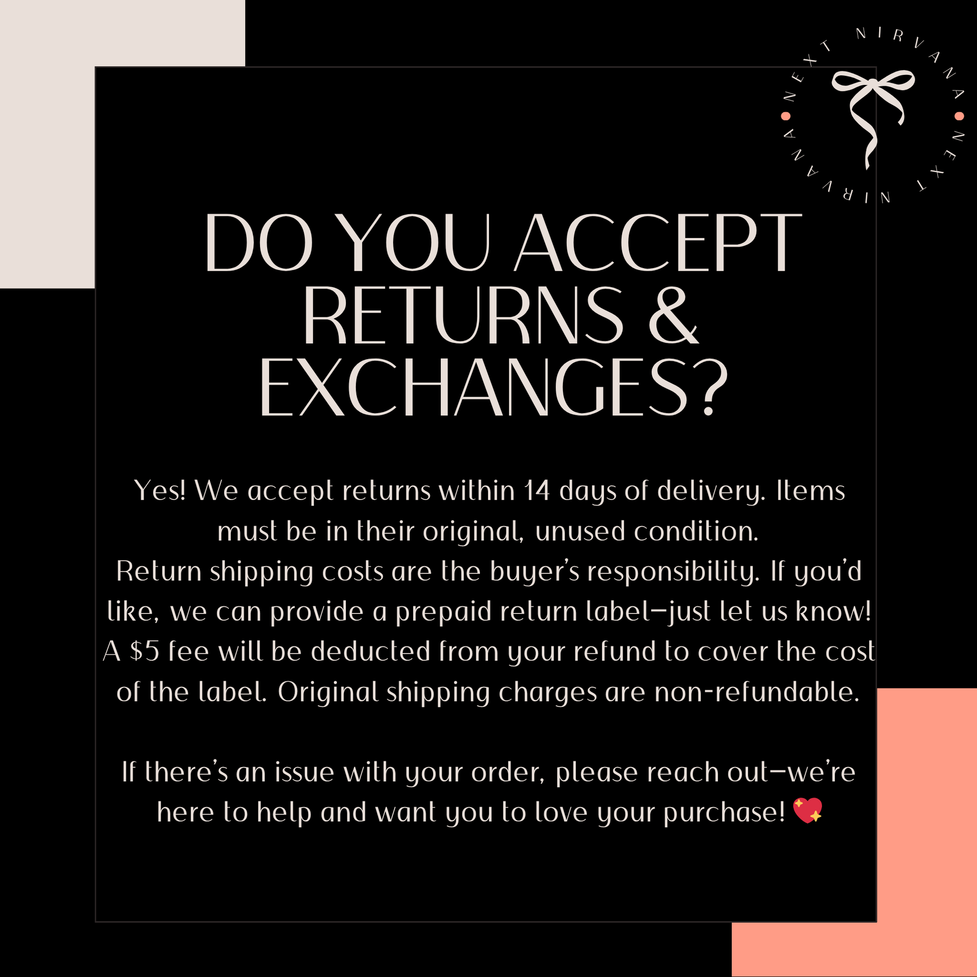 text that provides information about returns and exchanges for a product. It states that the company accepts returns within 14 days of delivery, and items must be in their original condition. The company will provide a prepaid return label, and a $5 fee will be deducted from the return fund to cover the cost of the label. Original shipping charges are non-refundable. If there's an issue with the order, the company encourages the customer to reach out to them for help and wants them to love their purchase.